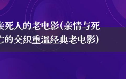 亲死人的老电影(亲情与死亡的交织重温经典老电影)