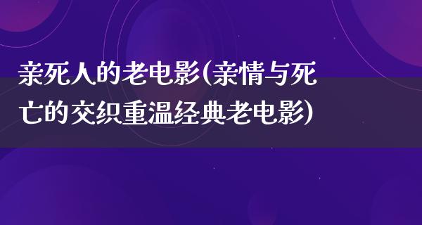 亲死人的老电影(亲情与死亡的交织重温经典老电影)