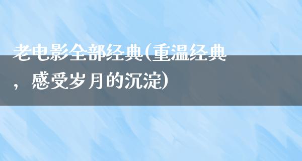 老电影全部经典(重温经典，感受岁月的沉淀)