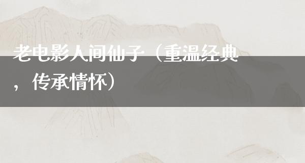 老电影人间仙子（重温经典，传承情怀）