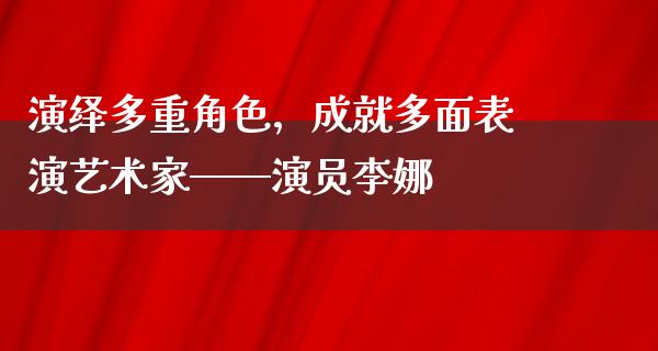 演绎多重角色，成就多面表演艺术家——演员李娜