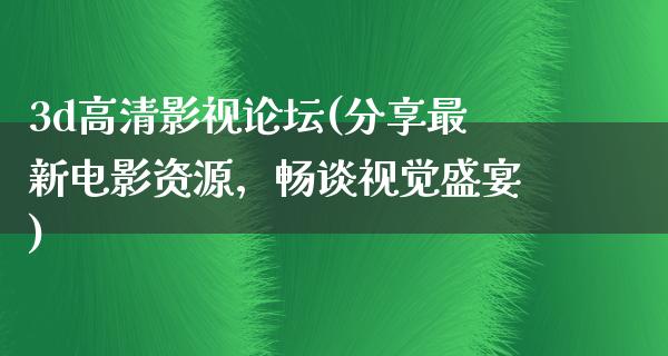 3d高清影视论坛(分享最新电影资源，畅谈视觉盛宴)