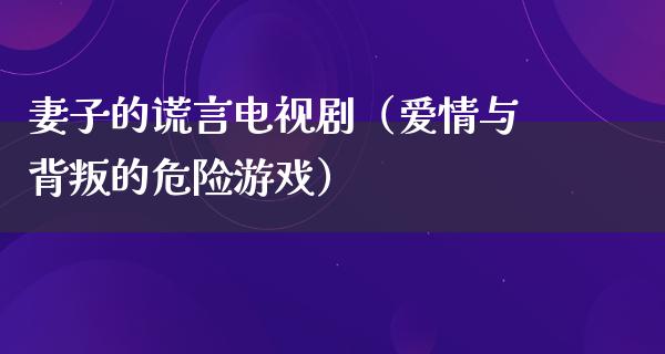 妻子的谎言电视剧（爱情与背叛的危险游戏）