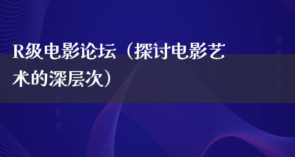 R级电影论坛（探讨电影艺术的深层次）