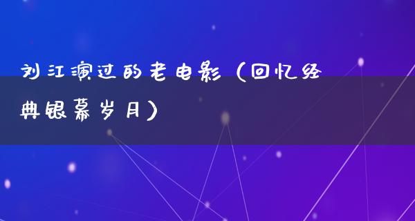 刘江演过的老电影（回忆经典银幕岁月）