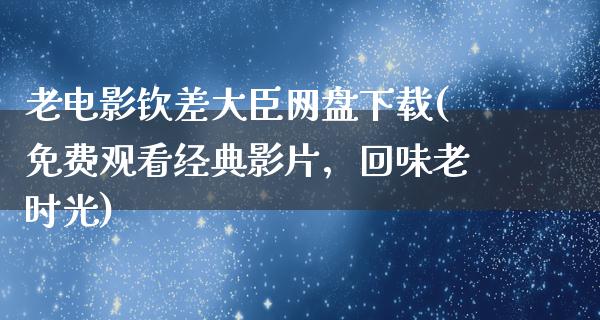 老电影钦差大臣网盘下载(免费观看经典影片，回味老时光)