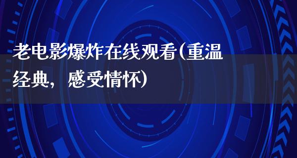 老电影爆炸在线观看(重温经典，感受情怀)