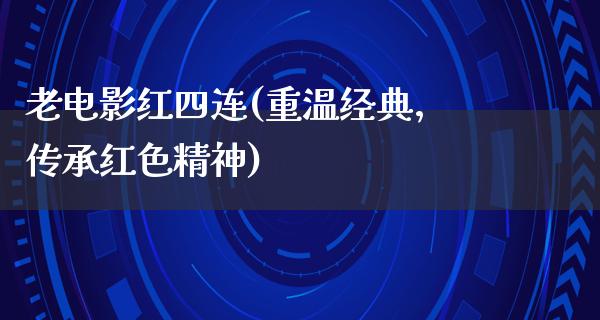 老电影红四连(重温经典，传承红色精神)