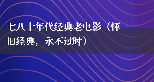 七八十年代经典老电影（怀旧经典，永不过时）