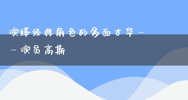 演绎经典角色的多面才华——演员高斯