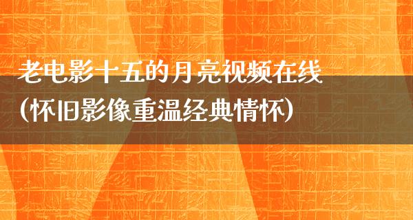 老电影十五的月亮视频在线(怀旧影像重温经典情怀)