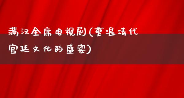 满汉全席电视剧(重温清代宫廷文化的盛宴)