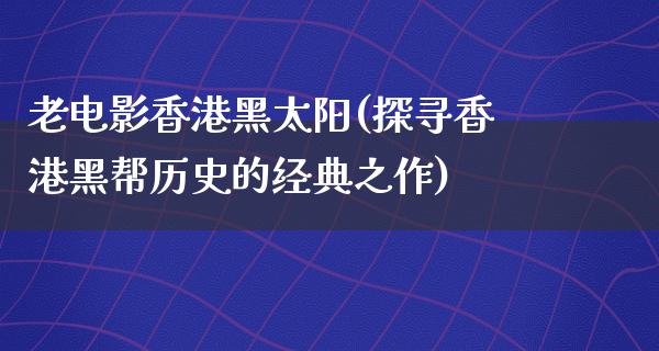 老电影香港黑太阳(探寻香港黑帮历史的经典之作)