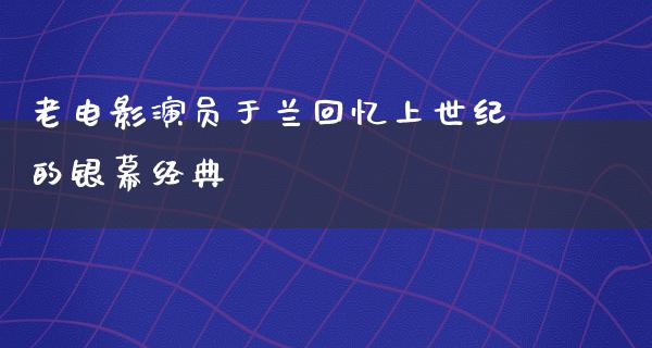 老电影演员于兰回忆上世纪的银幕经典