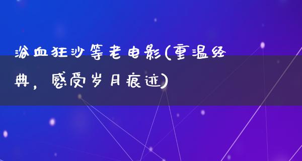 浴血狂沙等老电影(重温经典，感受岁月痕迹)