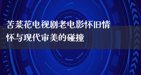 苦菜花电视剧老电影怀旧情怀与现代审美的碰撞