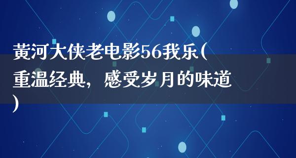 黃河大侠老电影56我乐(重温经典，感受岁月的味道)