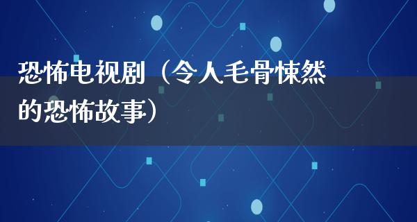 恐怖电视剧（令人毛骨悚然的恐怖故事）