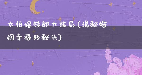 女怕嫁错郎大结局(揭秘婚姻幸福的秘诀)