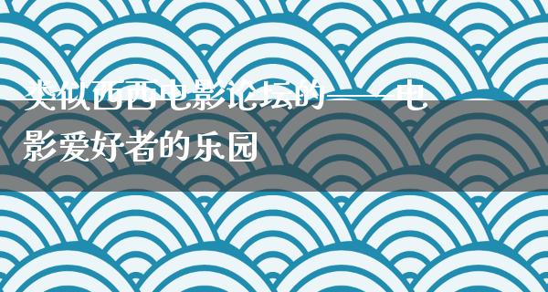 类似西西电影论坛的——电影爱好者的乐园