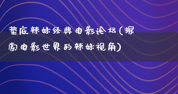 垫底辣妹经典电影论坛(探索电影世界的辣妹视角)