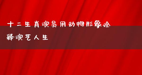 十二**演员用动物形象诠释演艺人生