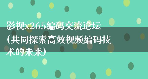 影视x265编码交流论坛(共同探索高效视频编码技术的未来)