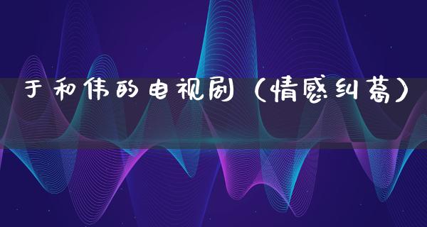 于和伟的电视剧（情感纠葛）