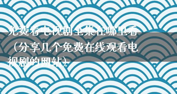 免费看电视剧全集在哪里看（分享几个免费在线观看电视剧的网站）