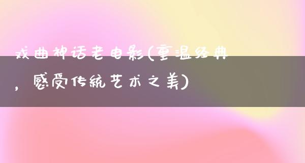 戏曲神话老电影(重温经典，感受传统艺术之美)