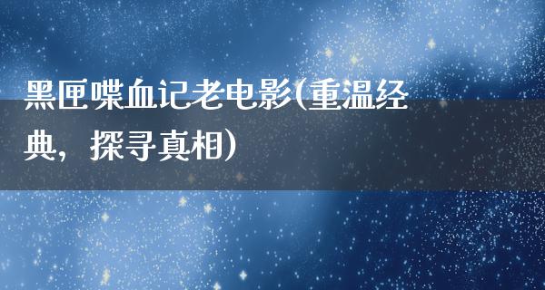 黑匣喋血记老电影(重温经典，探寻真相)