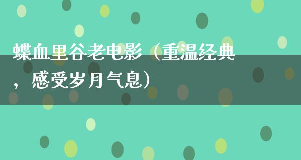 蝶血里谷老电影（重温经典，感受岁月气息）