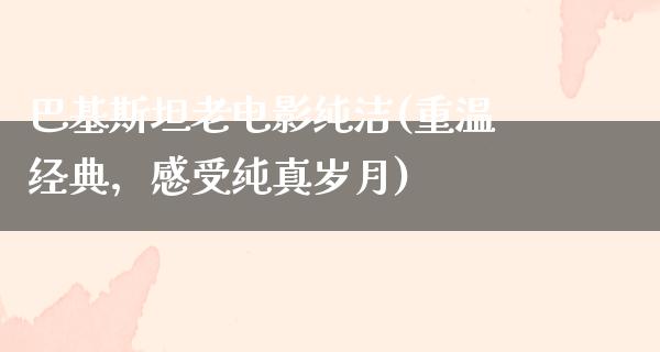 巴基斯坦老电影纯洁(重温经典，感受纯真岁月)