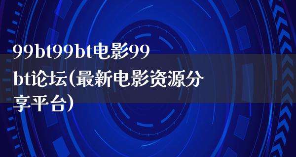 99bt99bt电影99bt论坛(最新电影资源分享平台)