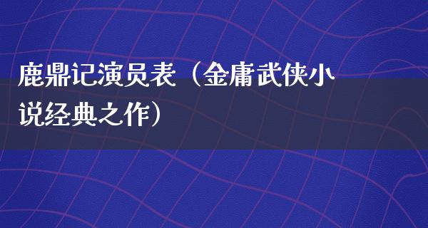 鹿鼎记演员表（金庸武侠小说经典之作）