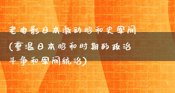 老电影日本激动昭和史军阀(重温日本昭和时期的政治斗争和军阀统治)