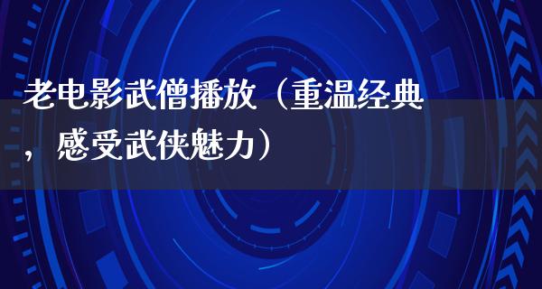 老电影武僧播放（重温经典，感受武侠魅力）