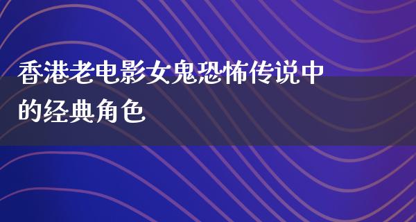 香港老电影女鬼恐怖传说中的经典角色