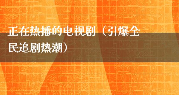 正在热播的电视剧（引爆全民追剧热潮）