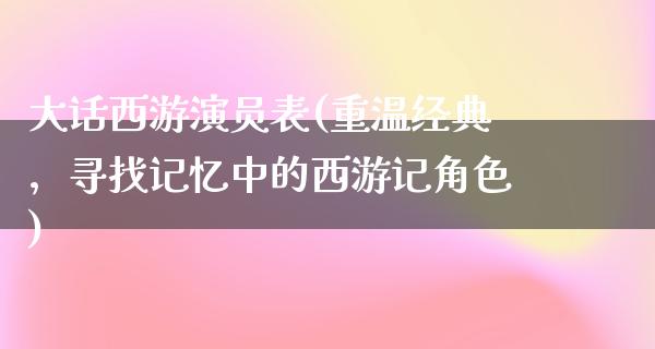 大话西游演员表(重温经典，寻找记忆中的西游记角色)