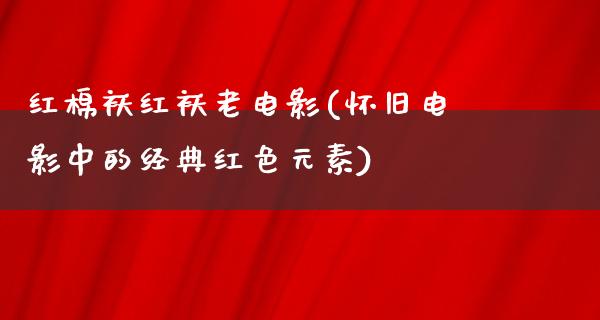 红棉袄红袄老电影(怀旧电影中的经典红色元素)