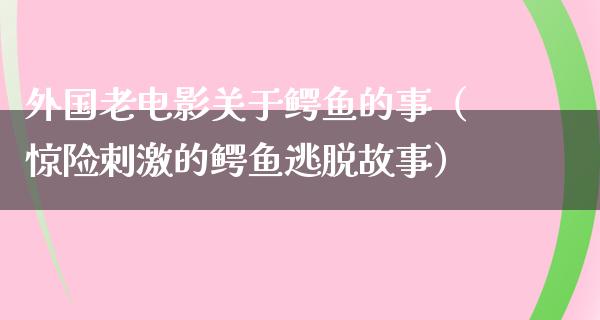 外国老电影关于鳄鱼的事（惊险刺激的鳄鱼逃脱故事）