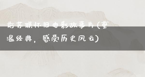 前苏联怀旧电影故事片(重温经典，感受历史风云)