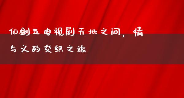 仙剑五电视剧****，情与义的交织之旅