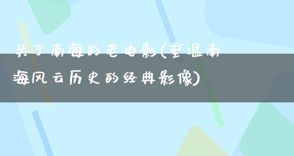 关于南海的老电影(重温南海风云历史的经典影像)