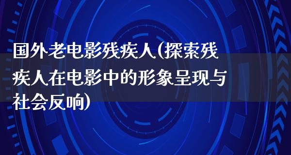 国外老电影残疾人(探索残疾人在电影中的形象呈现与社会反响)