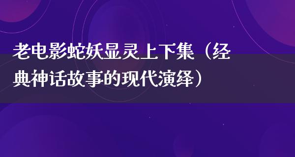 老电影蛇妖显灵上下集（经典神话故事的现代演绎）