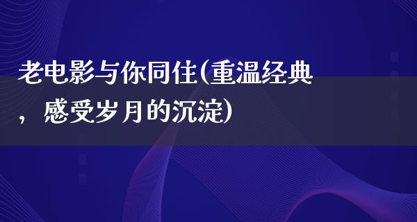 老电影与你同住(重温经典，感受岁月的沉淀)