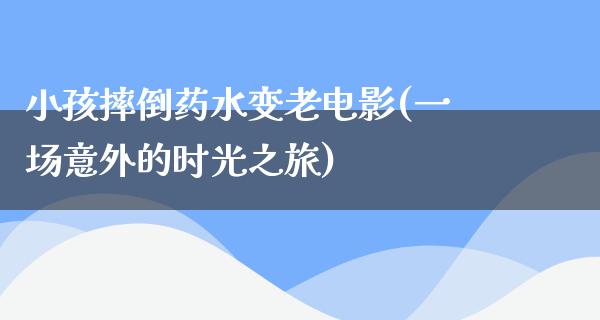 小孩摔倒药水变老电影(一场意外的时光之旅)