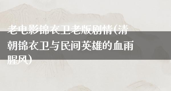 老电影锦衣卫老版剧情(清朝锦衣卫与民间英雄的血雨腥风)